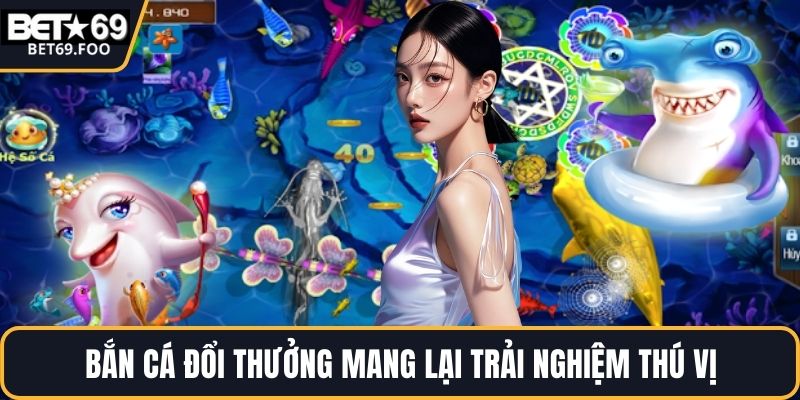 Bắn cá đổi thưởng mang lại trải nghiệm thú vị